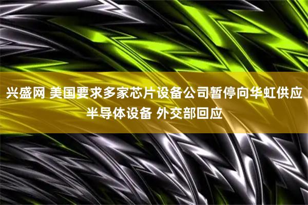 兴盛网 美国要求多家芯片设备公司暂停向华虹供应半导体设备 外交部回应
