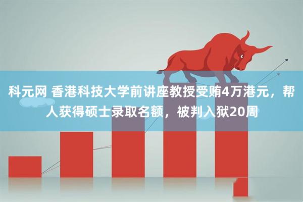 科元网 香港科技大学前讲座教授受贿4万港元，帮人获得硕士录取名额，被判入狱20周